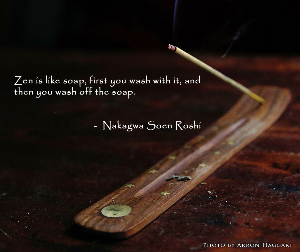 Zen is like soap, first you wash with it, and then you wash off the soap. - Nakagwa Soen Roshi
